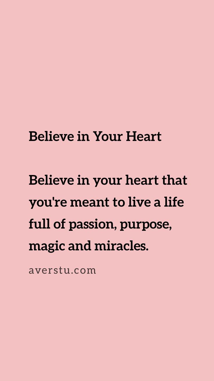Believe in Your Heart Believe in your heart that you're meant to live a life full of passion, purpose, magic and miracles