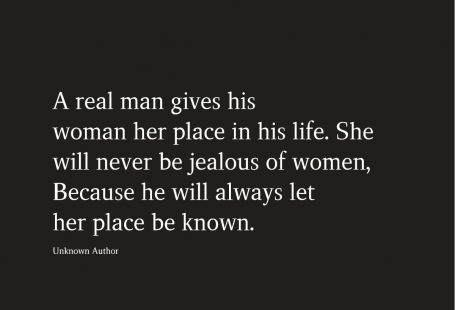 A real man gives his woman her place in his life. She will never be jealous of women, Because he will always let her place be known.