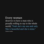 Every woman deserves to have a man who is proudly willing to say to the whole world,