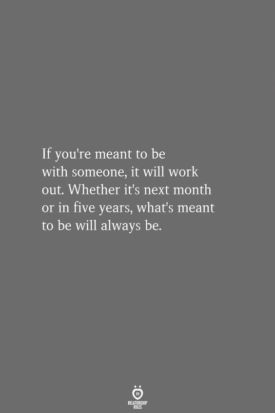 If you're meant to be with someone, it will work out. Whether it's next month or in five years, what's meant to be will always be.