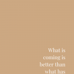 What is Coming is Better Than What Has Gone