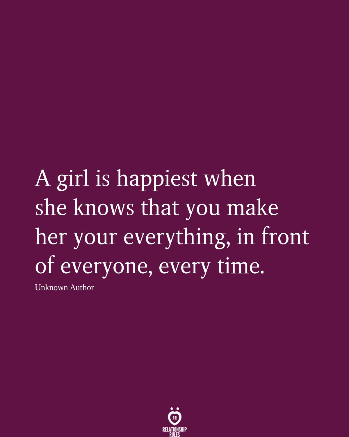 A girl is happiest when she knows that you make her your everything, in front of everyone, every time.