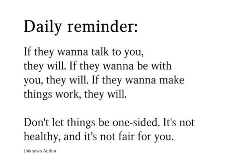 Daily reminder: If they wanna talk to you, they will. If they wanna be with you, they will. If they wanna make things work, they will.  Don