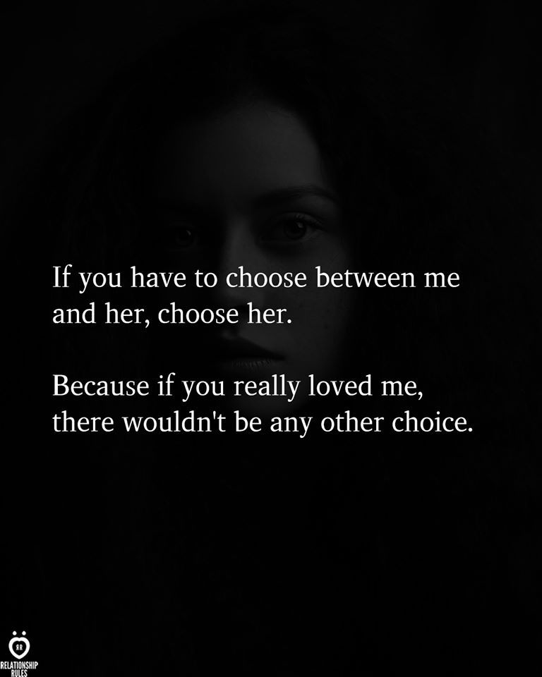 It you have to choose between me and her, choose her.  Because if you really loved me, there wouldn't be any other choice.