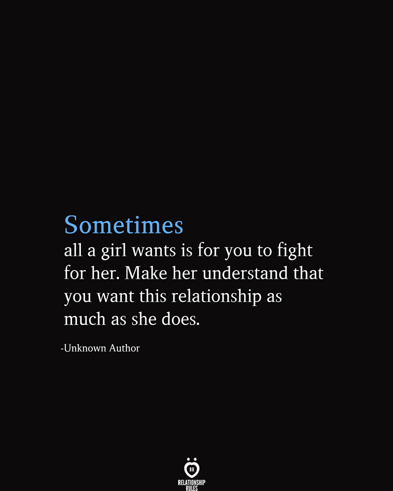 Sometimes all a girl wants is for you to fight for her. Make her understand that you want this relationship as much as she does. -Unknown Author