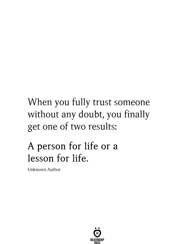 When you fully trust someone without any doubt, you finally get one of two results: A person for life or a lesson for life. Unknown Author