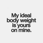 SEX QUOTES. My ideal body weight is yours on mine.